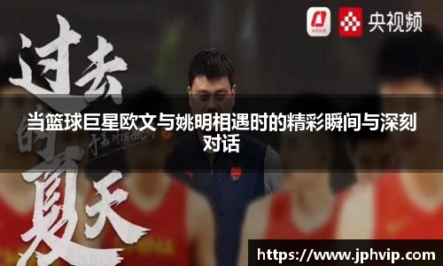 当篮球巨星欧文与姚明相遇时的精彩瞬间与深刻对话