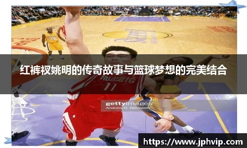 红裤衩姚明的传奇故事与篮球梦想的完美结合