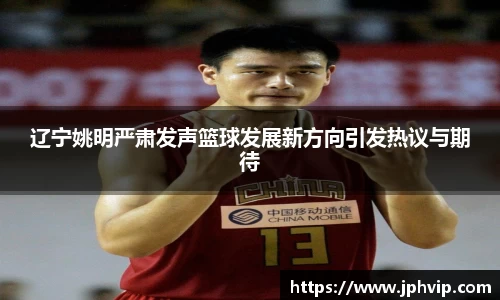 辽宁姚明严肃发声篮球发展新方向引发热议与期待