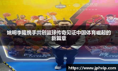姚明李隆携手共创篮球传奇见证中国体育崛起的新篇章