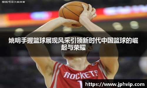 姚明手握篮球展现风采引领新时代中国篮球的崛起与荣耀