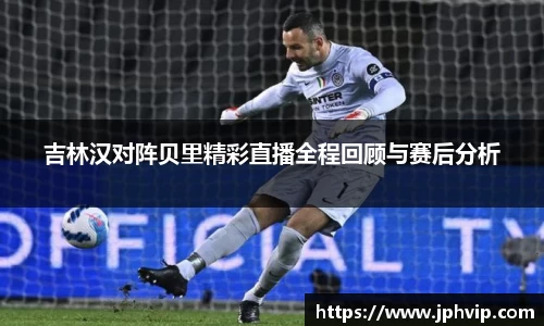 吉林汉对阵贝里精彩直播全程回顾与赛后分析