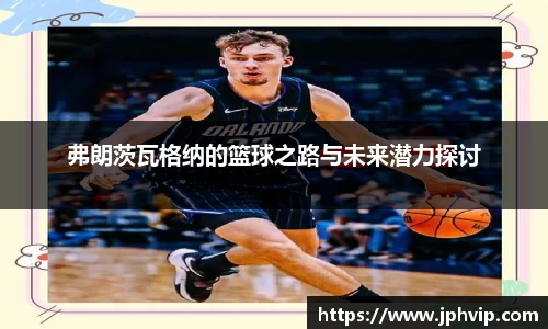 弗朗茨瓦格纳的篮球之路与未来潜力探讨