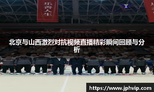 北京与山西激烈对抗视频直播精彩瞬间回顾与分析