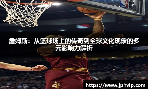 詹姆斯：从篮球场上的传奇到全球文化现象的多元影响力解析