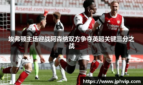 埃弗顿主场迎战阿森纳双方争夺英超关键三分之战