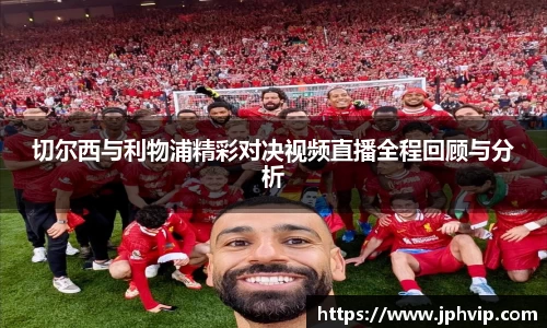 切尔西与利物浦精彩对决视频直播全程回顾与分析