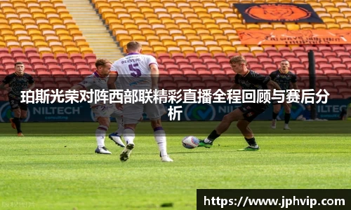珀斯光荣对阵西部联精彩直播全程回顾与赛后分析