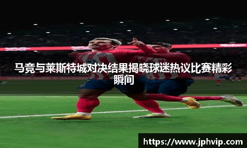 马竞与莱斯特城对决结果揭晓球迷热议比赛精彩瞬间