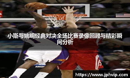 小斯与姚明经典对决全场比赛录像回顾与精彩瞬间分析