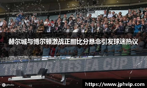赫尔城与博尔顿激战正酣比分悬念引发球迷热议