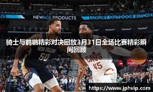 骑士与鹈鹕精彩对决回放3月31日全场比赛精彩瞬间回顾