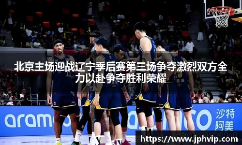 北京主场迎战辽宁季后赛第三场争夺激烈双方全力以赴争夺胜利荣耀